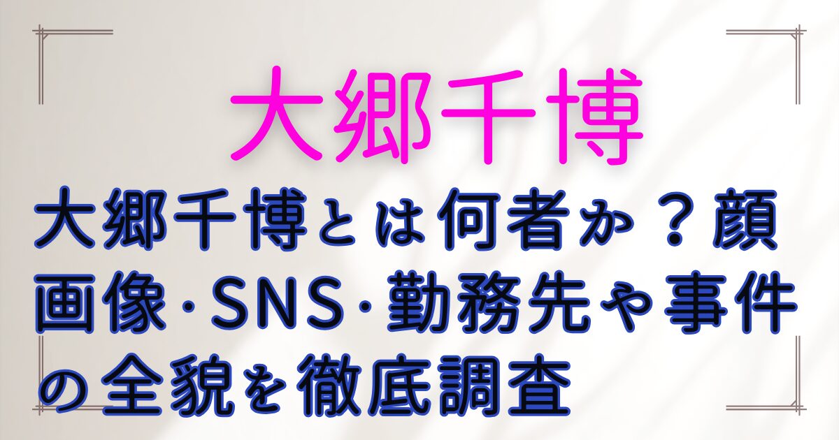 大郷千博とは何者か?顔画像・SNS・勤務先や事件の全貌を徹底調査