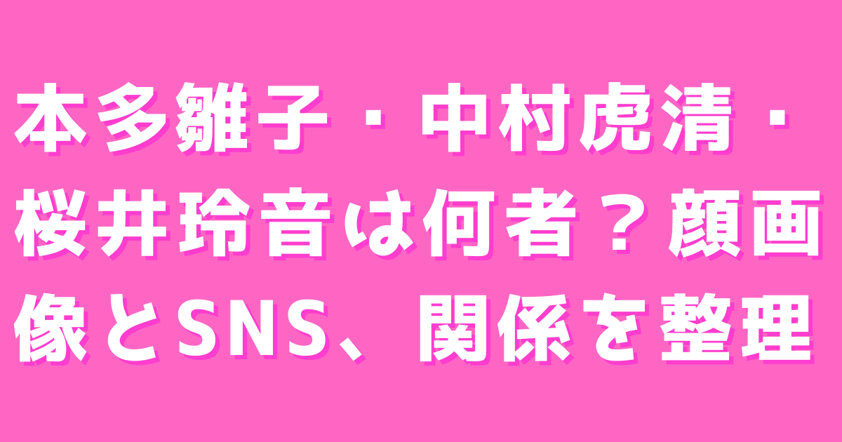 本多雛子・中村虎清・桜井玲音は何者？顔画像とSNS、関係を整理