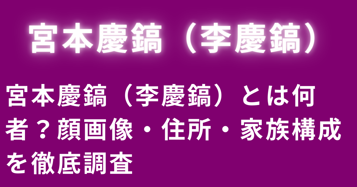 宮本慶鎬（李慶鎬）とは何者？顔画像・住所・家族構成を徹底調査