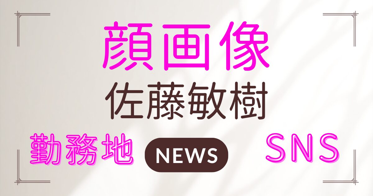 佐藤敏樹の顔画像・勤務先・SNS情報が次々と明らかに…真相まとめ