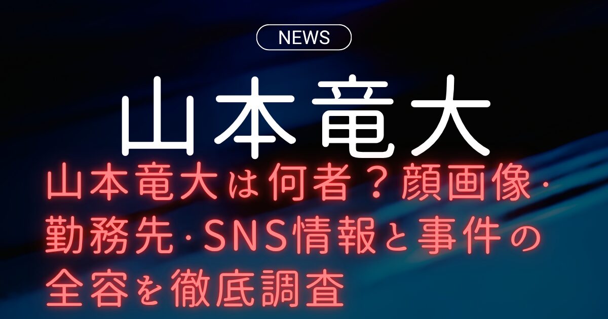 山本竜大は何者？顔画像・勤務先・SNS情報と事件の全容を徹底調査