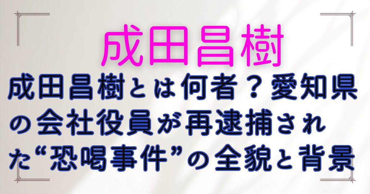 成田昌樹とは何者?愛知県の会社役員が再逮捕された“恐喝事件”の全貌と背景