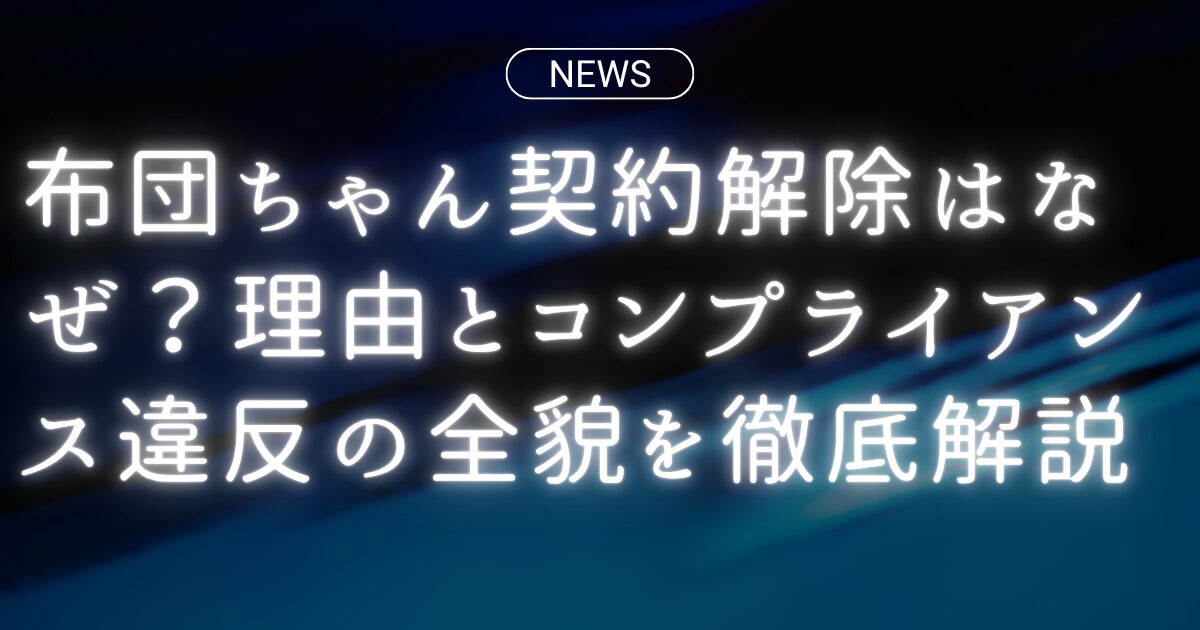 布団ちゃん契約解除はなぜ？理由とコンプライアンス違反の全貌を徹底解説