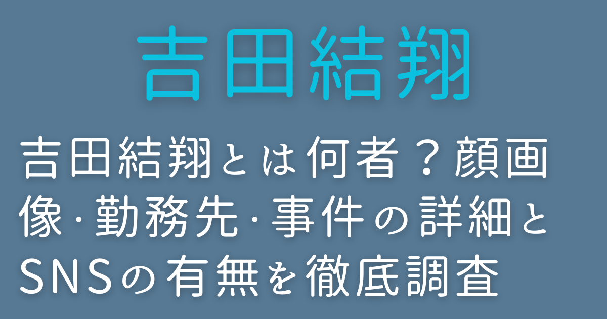 吉田結翔とは何者?顔画像・勤務先・事件の詳細とSNSの有無を徹底調査
