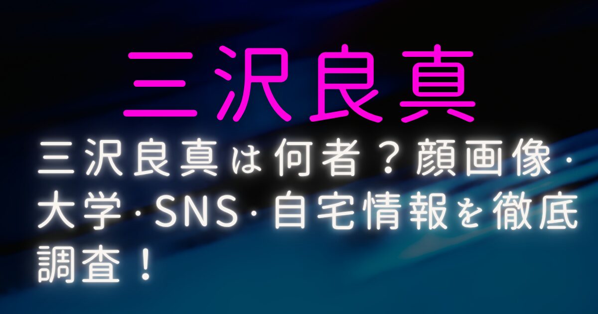 三沢良真は何者？顔画像・大学・SNS・自宅情報を徹底調査！