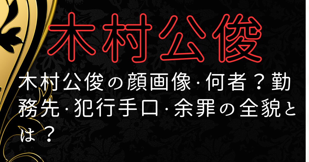 木村公俊の顔画像・何者？勤務先・犯行手口・余罪の全貌とは？