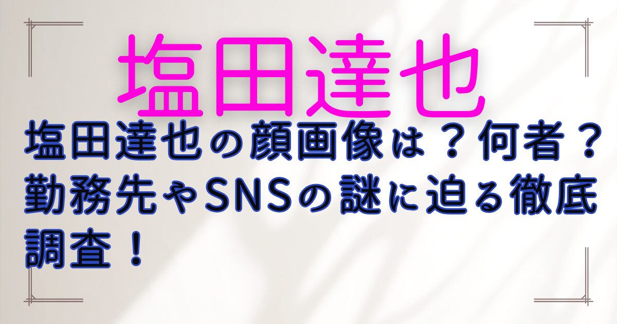 塩田達也の顔画像は?何者?勤務先やSNSの謎に迫る徹底調査!