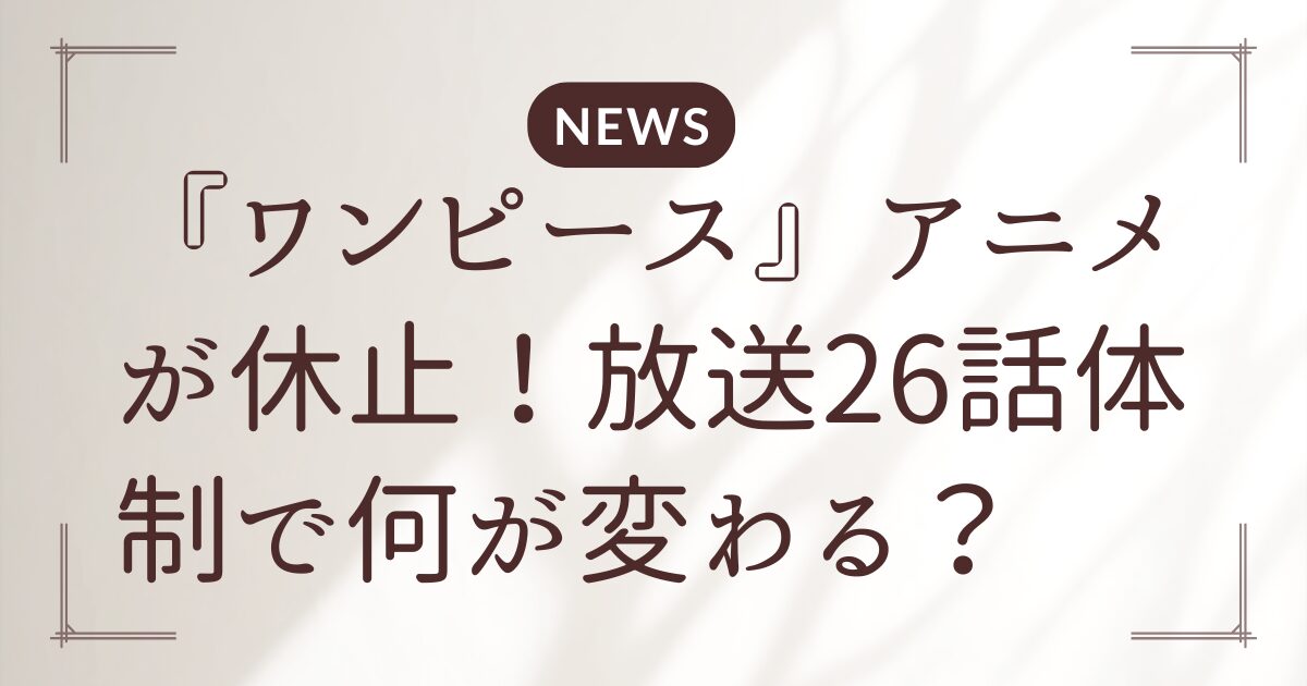 『ワンピース』アニメが休止!放送26話体制で何が変わる?