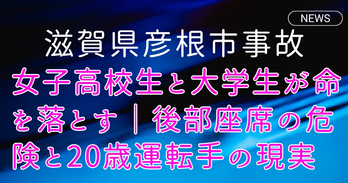 滋賀県彦根市事故|女子高校生と大学生が命を落とす|後部座席の危険と20歳運転手の現実