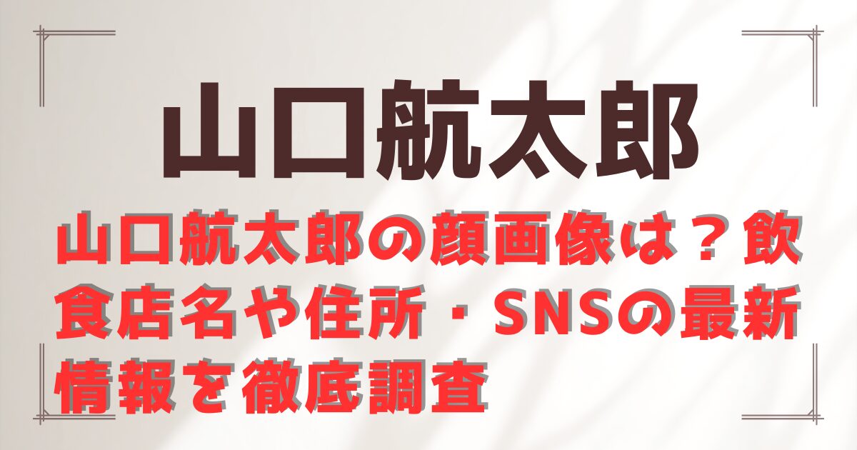 山口航太郎の顔画像は?飲食店名や住所・SNSの最新情報を徹底調査