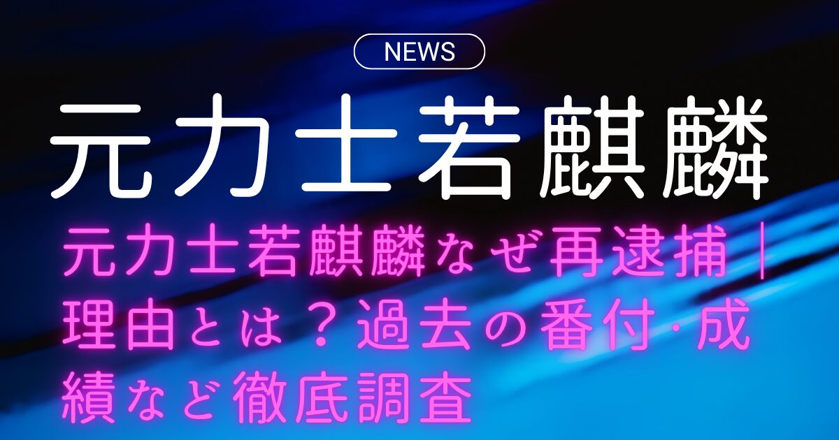 元力士若麒麟なぜ再逮捕｜理由とは？過去の番付・成績など徹底調査
