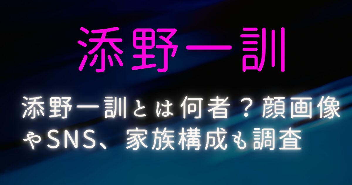 添野一訓とは何者?顔画像やSNS、家族構成も調査