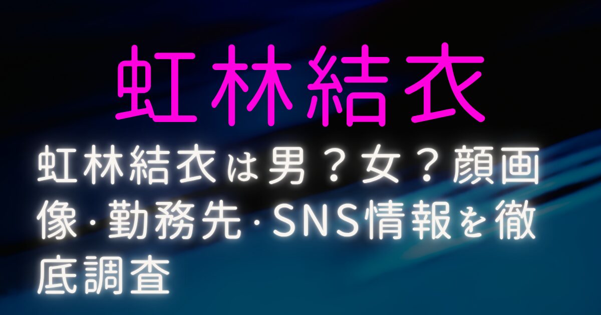 虹林結衣は男？女？顔画像・勤務先・SNS情報を徹底調査