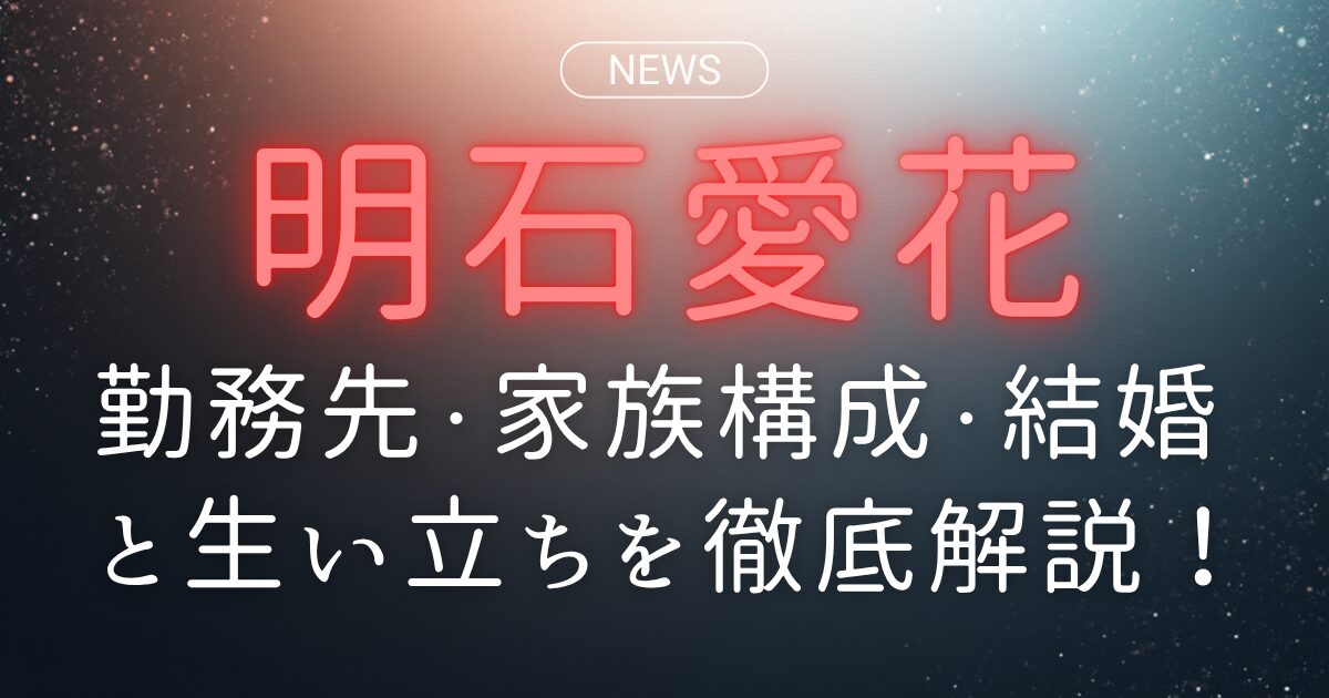 明石愛花の勤務先・家族構成・結婚と生い立ちを徹底解説！