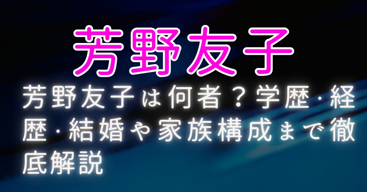 芳野友子は何者?学歴・経歴・結婚や家族構成まで徹底解説