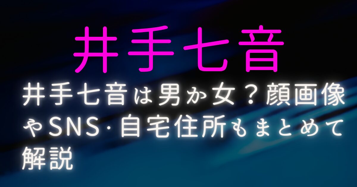 井手七音は男か女?顔画像やSNS・自宅住所もまとめて解説