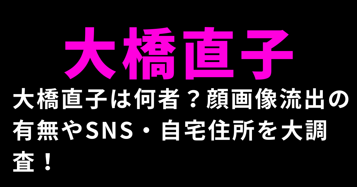 大橋直子は何者？顔画像流出の有無やSNS・自宅住所を大調査！