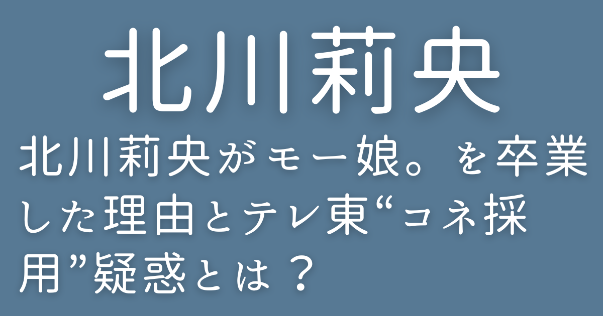 北川莉央がモー娘。を卒業した理由とテレ東“コネ採用”疑惑とは？