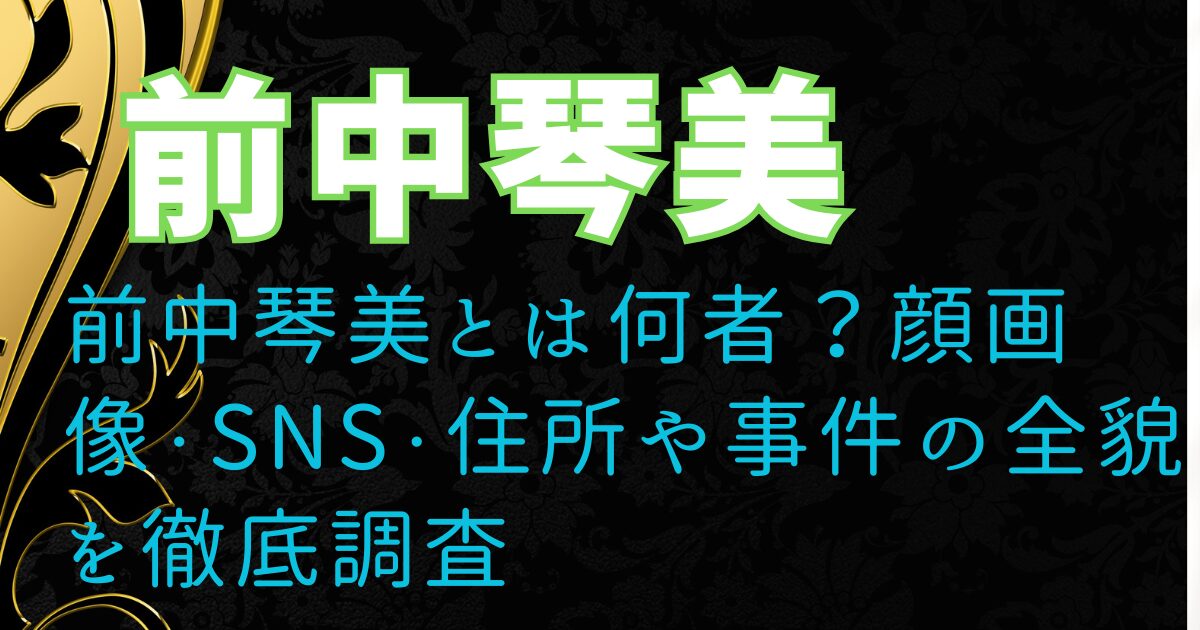 前中琴美とは何者？顔画像・SNS・住所や事件の全貌を徹底調査