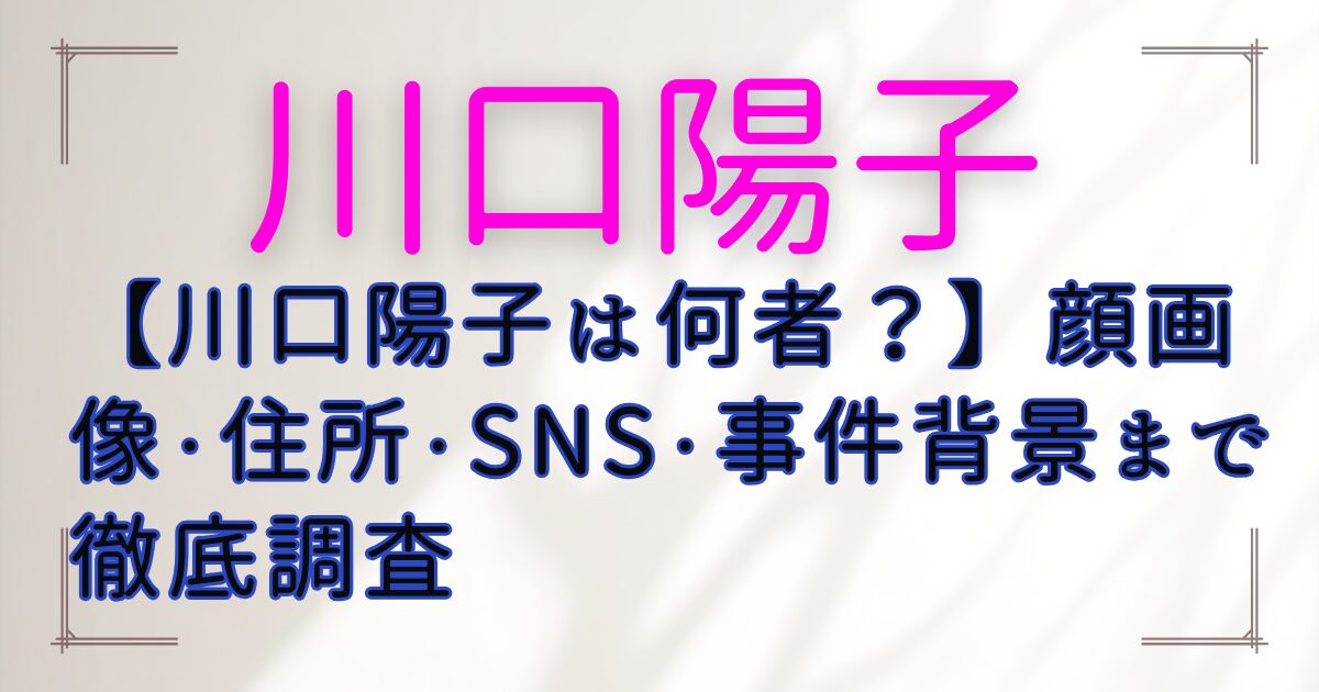 【川口陽子は何者？】顔画像・住所・SNS・事件背景まで徹底調査