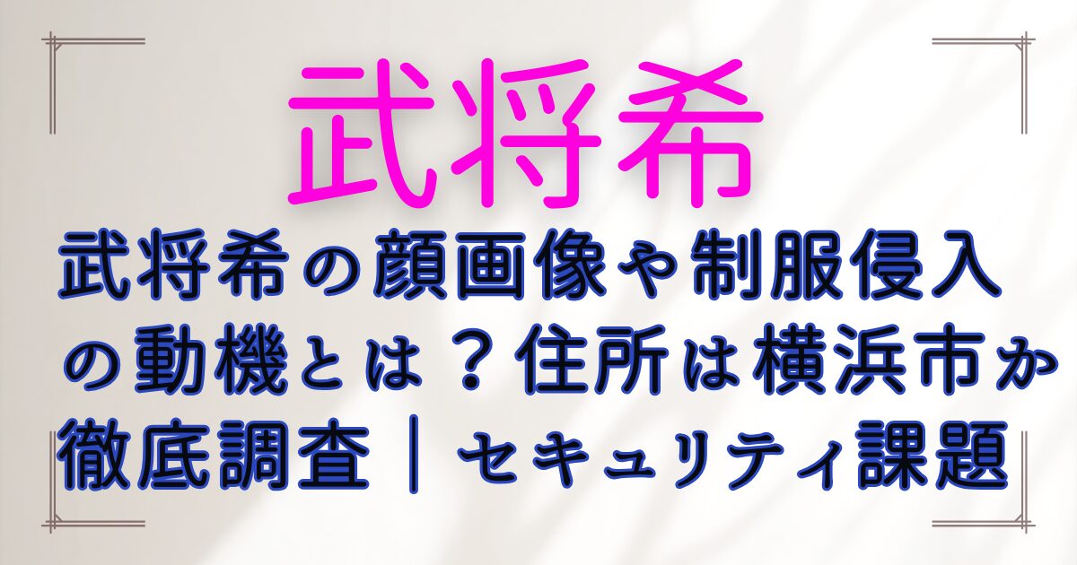 武将希の顔画像や制服侵入の動機とは？住所は横浜市か徹底調査｜セキュリティ課題