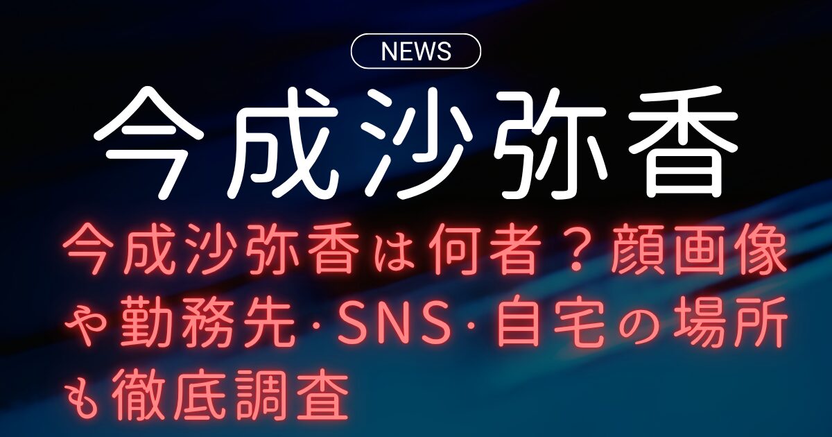 今成沙弥香は何者？顔画像や勤務先・SNS・自宅の場所も徹底調査