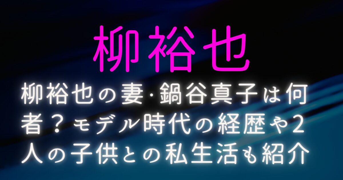 柳裕也の妻・鍋谷真子は何者？モデル時代の経歴や2人の子供との私生活も紹介
