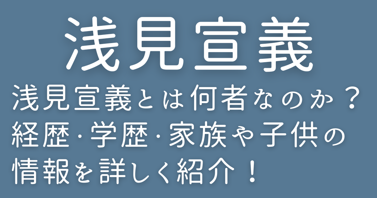 浅見宣義とは何者なのか？経歴・学歴・家族や子供の情報を詳しく紹介！