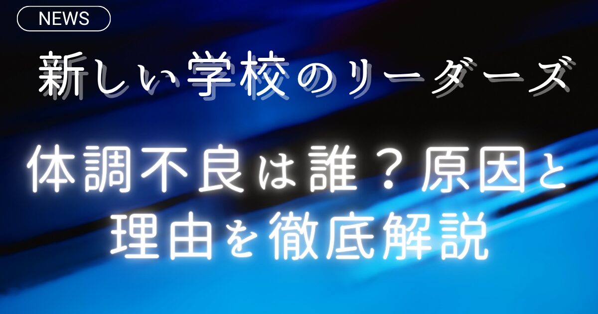 新しい学校のリーダーズ体調不良は誰？原因と理由を徹底解説
