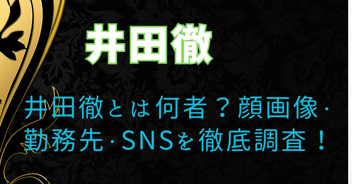 井田徹とは何者?顔画像・勤務先・SNSを徹底調査!
