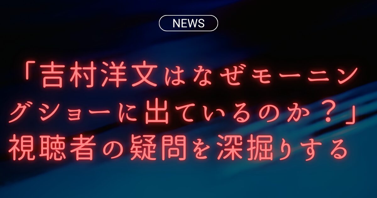 「吉村洋文はなぜモーニングショーに出ているのか？」視聴者の疑問を深掘りする
