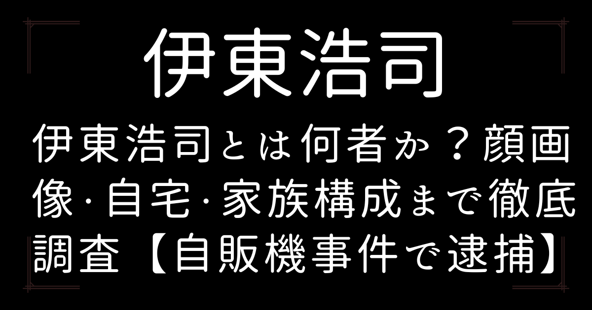 伊東浩司とは何者か？顔画像・自宅・家族構成まで徹底調査【自販機事件で逮捕】