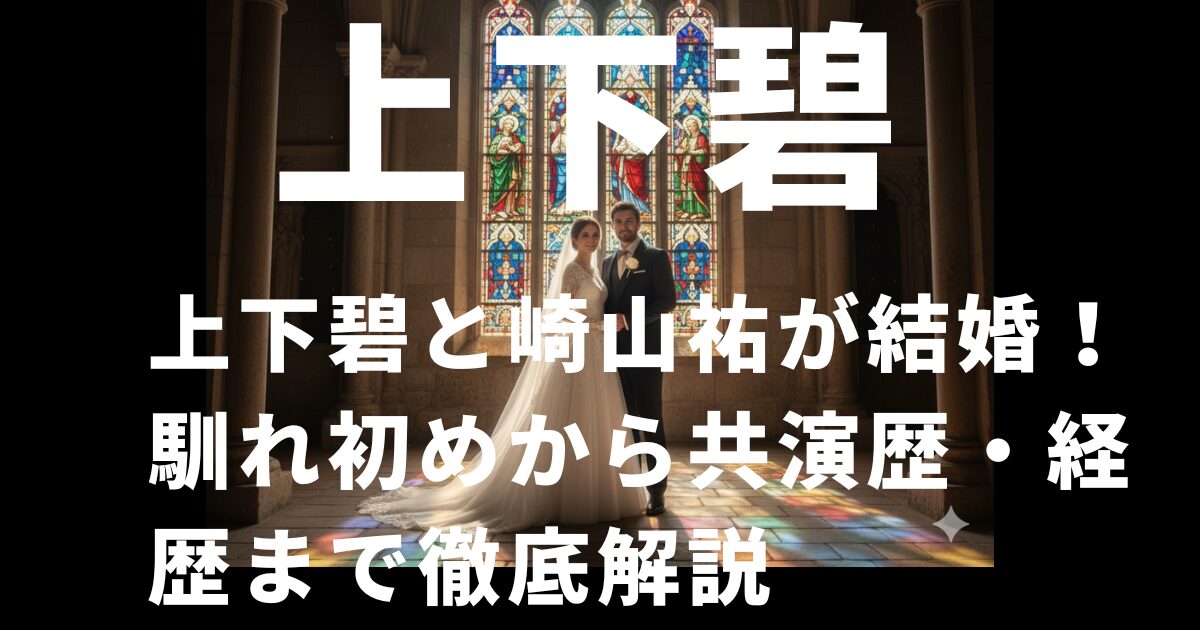 上下碧と崎山祐が結婚！馴れ初めから共演歴・経歴まで徹底解説