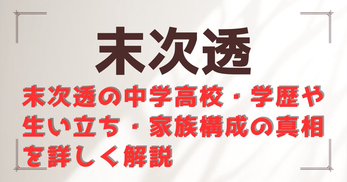 末次透の中学高校・学歴や生い立ち・家族構成の真相を詳しく解説