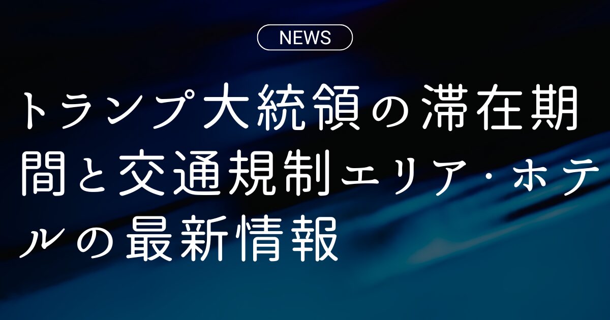 トランプ大統領の滞在期間と交通規制エリア・ホテルの最新情報