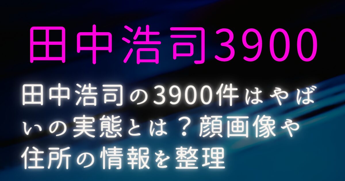田中浩司の3900件はやばいの実態とは？顔画像や住所の情報を整理