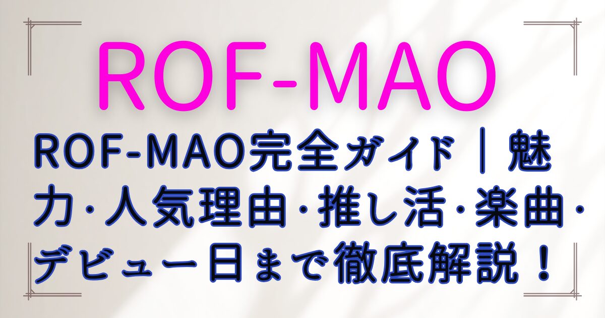 ROF-MAO完全ガイド｜魅力・人気理由・推し活・楽曲・デビュー日まで徹底解説！