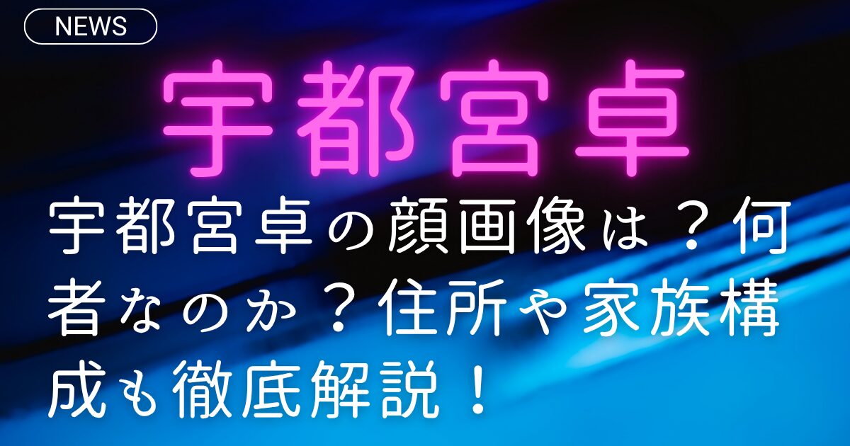 宇都宮卓の顔画像は？何者なのか？住所や家族構成も徹底解説！