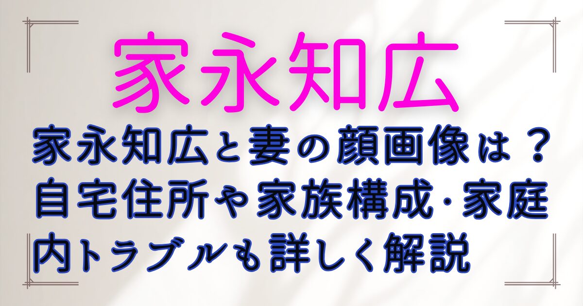 家永知広と妻の顔画像は？自宅住所や家族構成・家庭内トラブルも詳しく解説