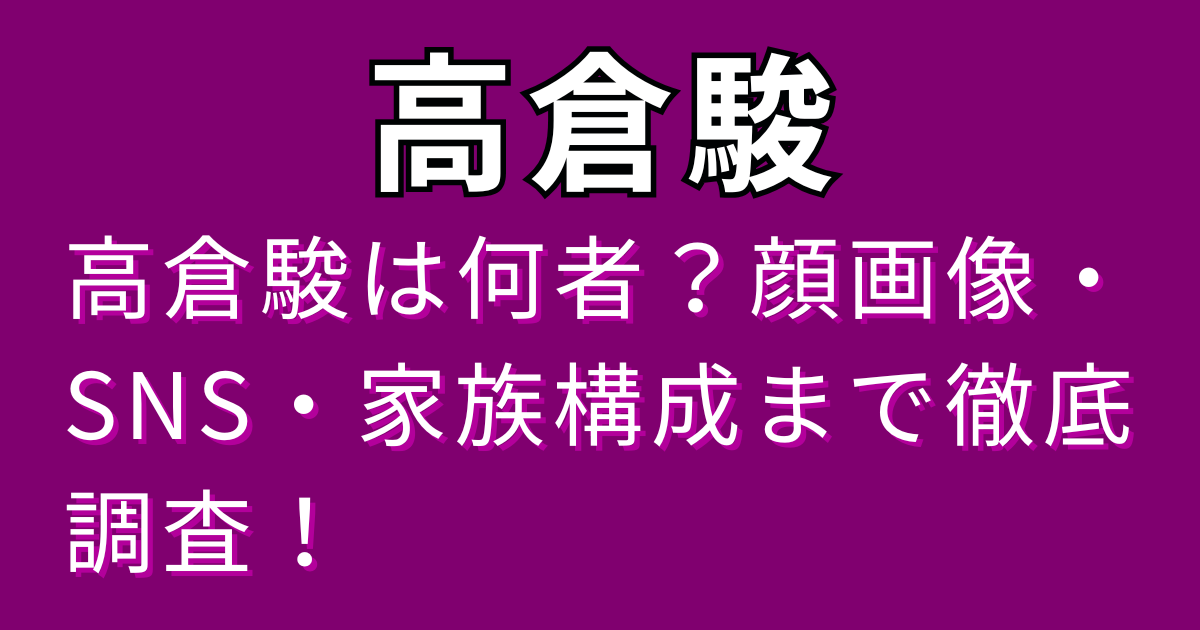 高倉駿は何者？顔画像・SNS・家族構成まで徹底調査！