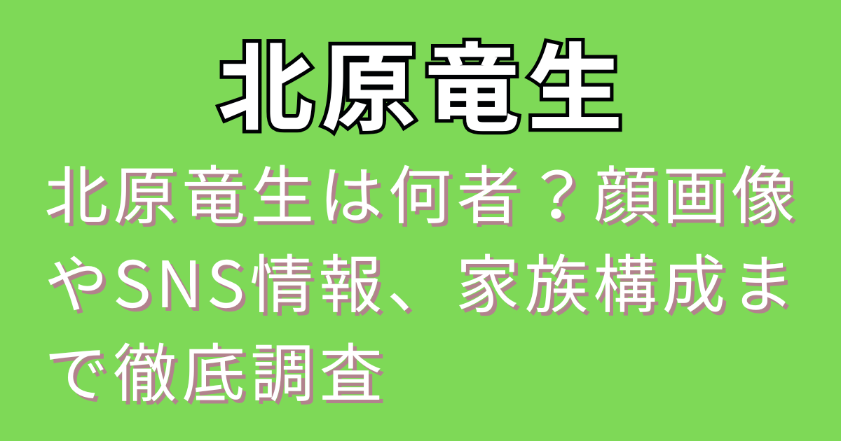 北原竜生は何者？顔画像やSNS情報、家族構成まで徹底調査