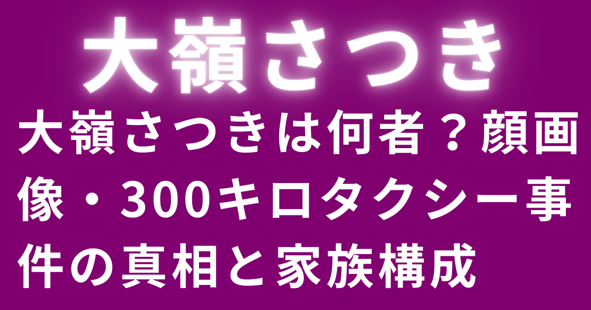 大嶺さつきは何者？顔画像・300キロタクシー事件の真相と家族構成