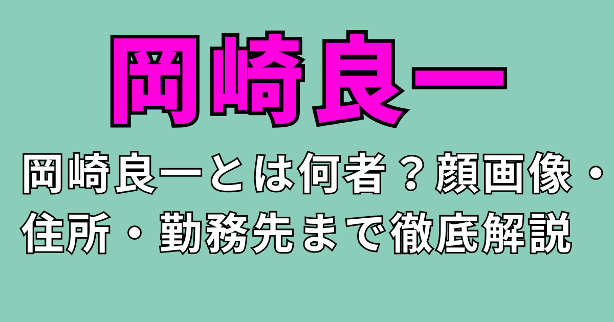 岡崎良一とは何者？顔画像・住所・勤務先まで徹底解説