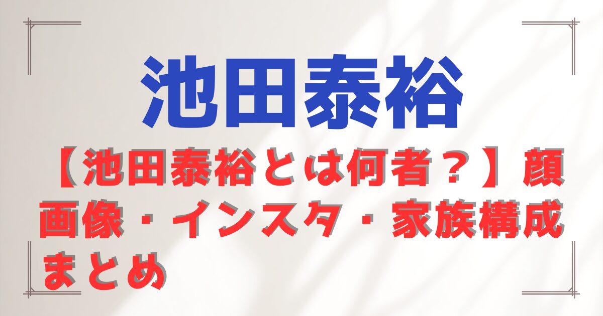 【池田泰裕とは何者？】顔画像・インスタ・家族構成まとめ