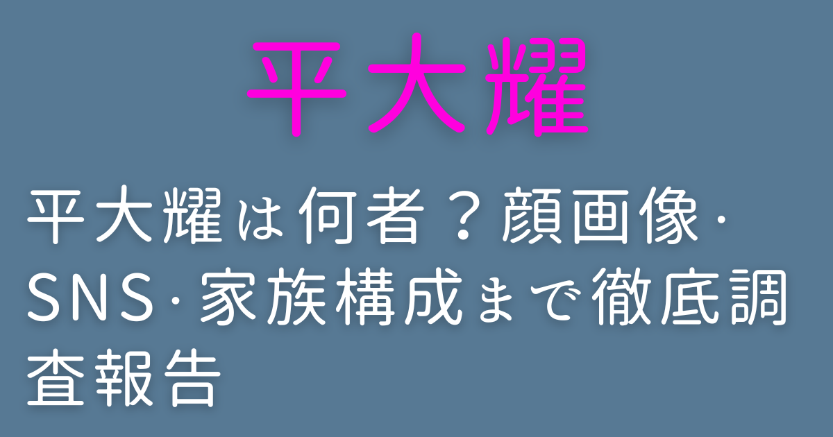 平大耀は何者？顔画像・SNS・家族構成まで徹底調査報告