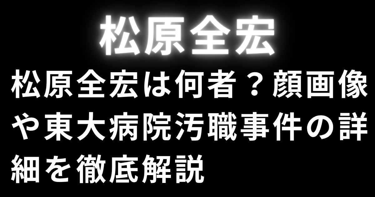 松原全宏は何者？顔画像や東大病院汚職事件の詳細を徹底解説