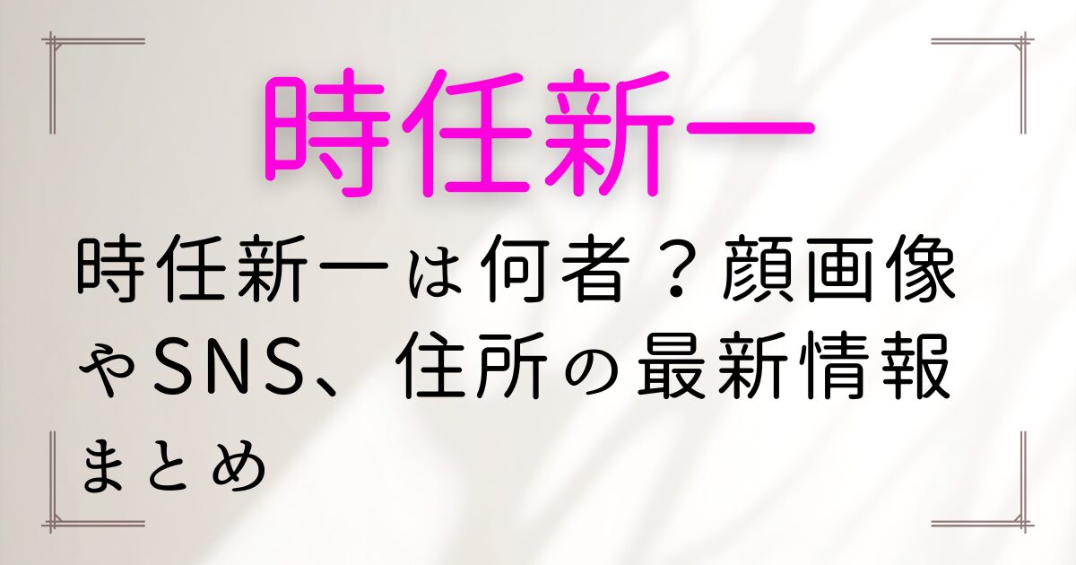 時任新一は何者？顔画像やSNS、住所の最新情報まとめ