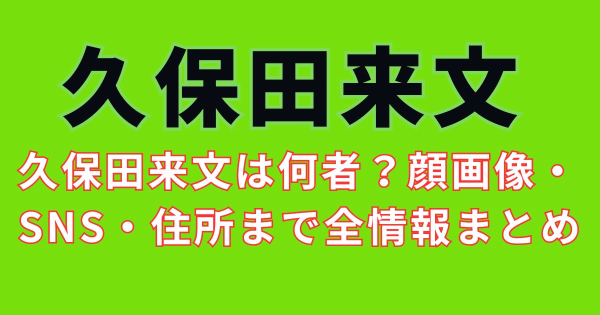 久保田来文は何者?顔画像・SNS・住所まで全情報まとめ