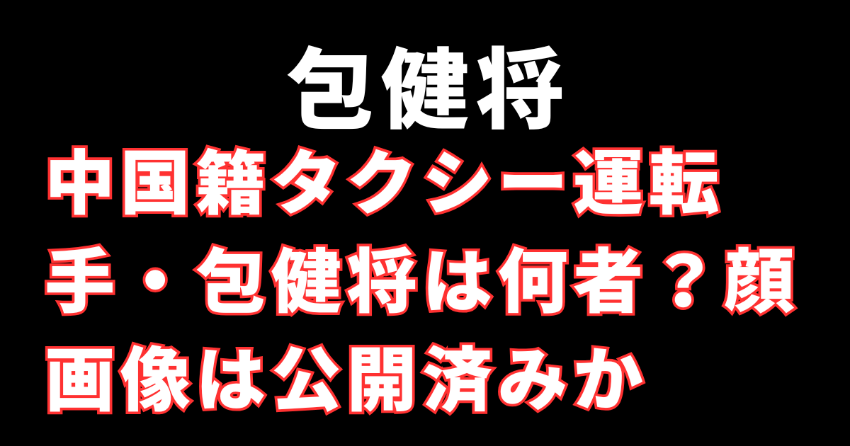 中国籍タクシー運転手・包健将は何者？顔画像は公開済みか