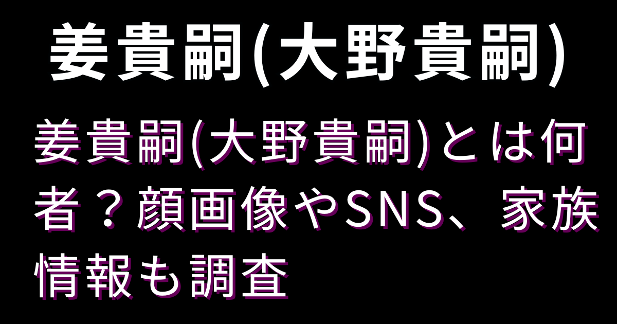 姜貴嗣(大野貴嗣)とは何者？顔画像やSNS、家族情報も調査